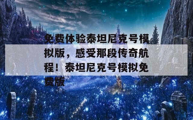 免費(fèi)體驗(yàn)泰坦尼克號模擬版，感受那段傳奇航程！泰坦尼克號模擬免費(fèi)版