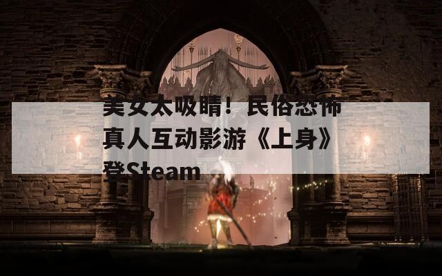 美女太吸睛！民俗恐怖真人互動影游《上身》登Steam