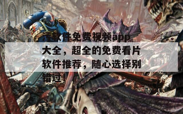污軟件免費(fèi)視頻app大全，超全的免費(fèi)看片軟件推薦，隨心選擇別錯(cuò)過！