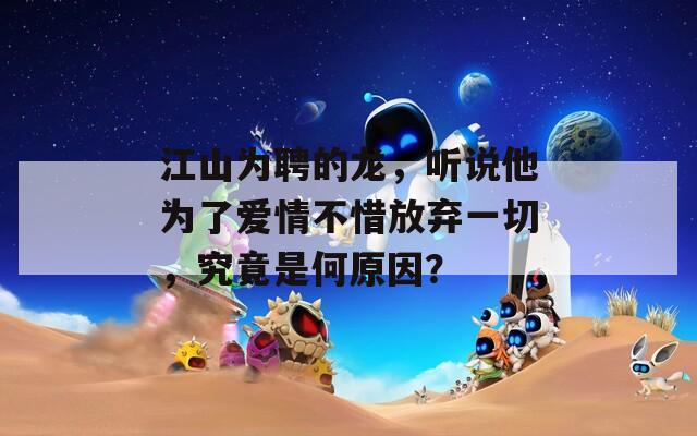 江山為聘的龍，聽(tīng)說(shuō)他為了愛(ài)情不惜放棄一切，究竟是何原因？
