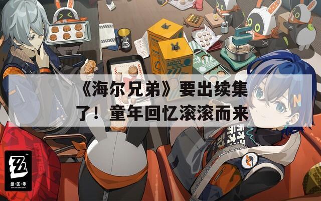《海爾兄弟》要出續(xù)集了！童年回憶滾滾而來