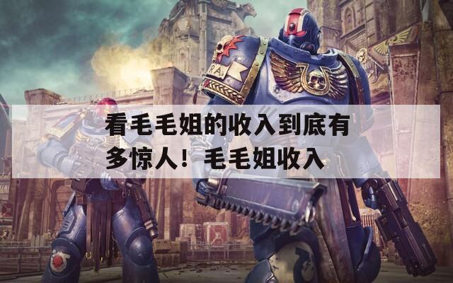 看毛毛姐的收入到底有多驚人！毛毛姐收入