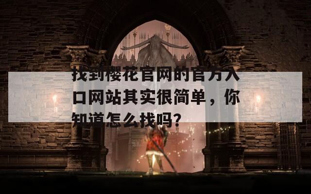 找到櫻花官網(wǎng)的官方入口網(wǎng)站其實(shí)很簡單，你知道怎么找嗎？