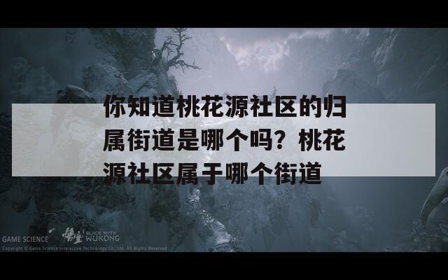 你知道桃花源社區(qū)的歸屬街道是哪個(gè)嗎？桃花源社區(qū)屬于哪個(gè)街道