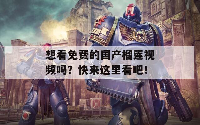 想看免費的國產(chǎn)榴蓮視頻嗎？快來這里看吧！