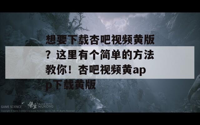 想要下載杏吧視頻黃版？這里有個簡單的方法教你！杏吧視頻黃app下載黃版