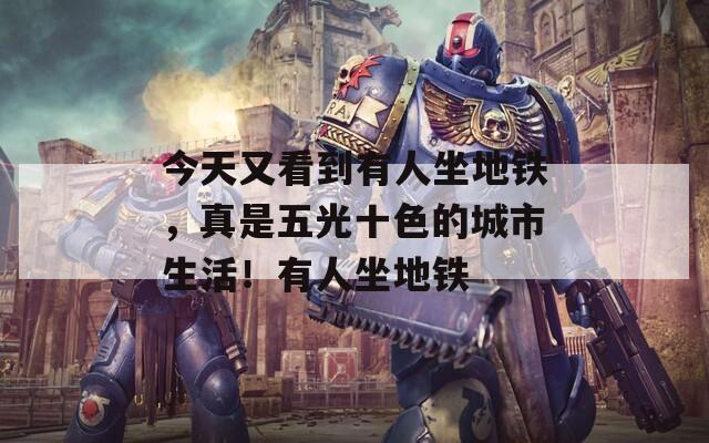 今天又看到有人坐地鐵，真是五光十色的城市生活！有人坐地鐵