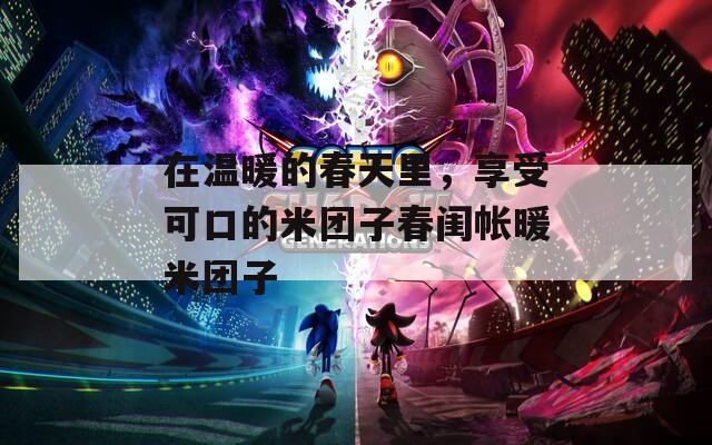 在溫暖的春天里，享受可口的米團(tuán)子春閨帳暖米團(tuán)子