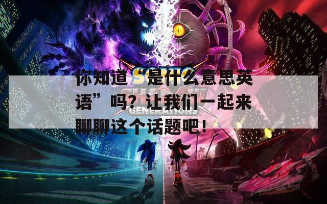 你知道“是什么意思英語”嗎？讓我們一起來聊聊這個話題吧！