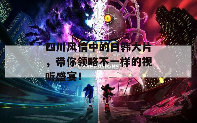 四川風(fēng)情中的日韓大片，帶你領(lǐng)略不一樣的視聽(tīng)盛宴！