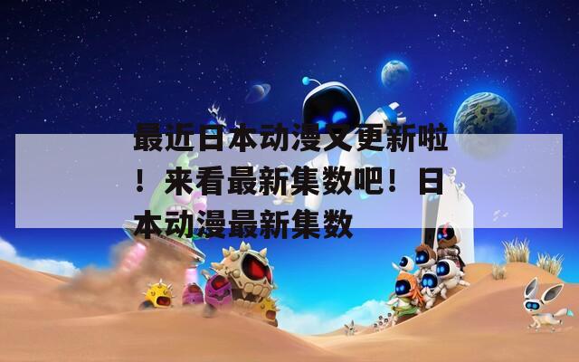 最近日本動(dòng)漫又更新啦！來看最新集數(shù)吧！日本動(dòng)漫最新集數(shù)