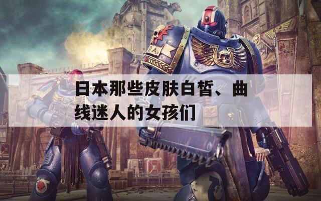 日本那些皮膚白皙、曲線迷人的女孩們