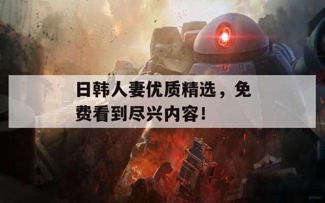 日韓人妻優(yōu)質(zhì)精選，免費(fèi)看到盡興內(nèi)容！