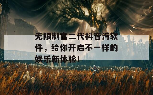 無限制富二代抖音污軟件，給你開啟不一樣的娛樂新體驗！