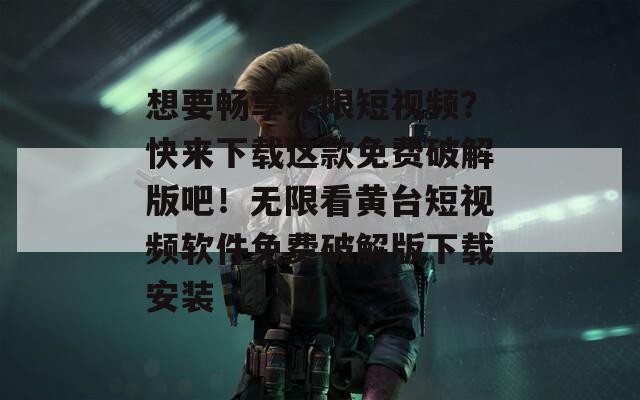 想要暢享無限短視頻？快來下載這款免費(fèi)破解版吧！無限看黃臺(tái)短視頻軟件免費(fèi)破解版下載安裝