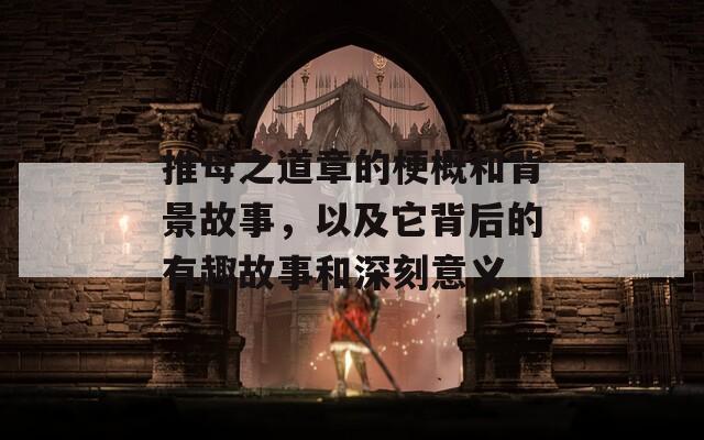 推母之道章的梗概和背景故事，以及它背后的有趣故事和深刻意義