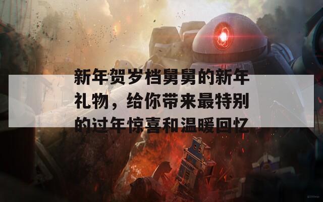 新年賀歲檔舅舅的新年禮物，給你帶來最特別的過年驚喜和溫暖回憶