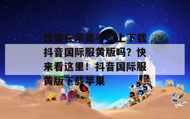 想要在蘋果手機(jī)上下載抖音國際服黃版嗎？快來看這里！抖音國際服黃版下載蘋果