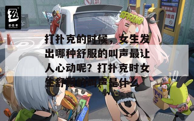 打撲克的時候，女生發(fā)出哪種舒服的叫聲最讓人心動呢？打撲克時女生舒服的叫聲是什么