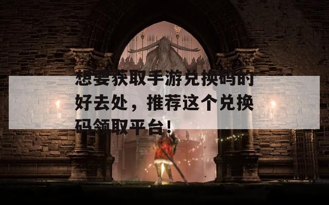 想要獲取手游兌換碼的好去處，推薦這個(gè)兌換碼領(lǐng)取平臺(tái)！