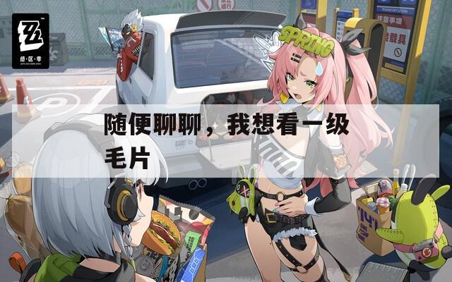 隨便聊聊，我想看一級毛片