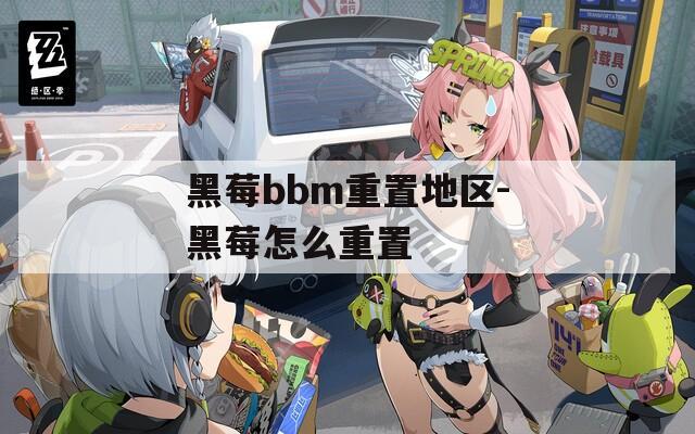 黑莓bbm重置地區(qū)-黑莓怎么重置