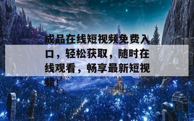 成品在線短視頻免費(fèi)入口，輕松獲取，隨時(shí)在線觀看，暢享最新短視頻！