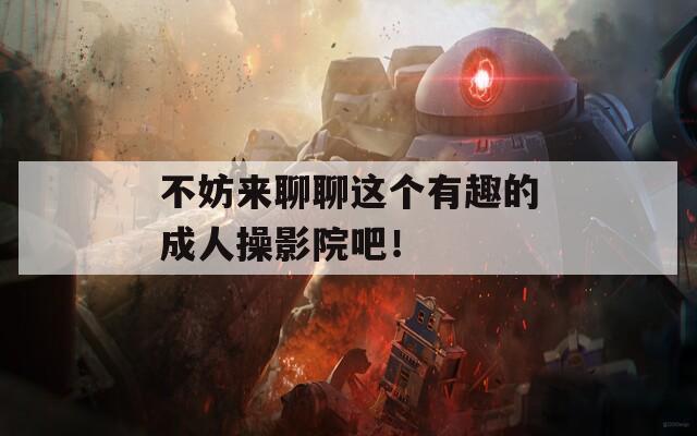 不妨來(lái)聊聊這個(gè)有趣的成人操影院吧！