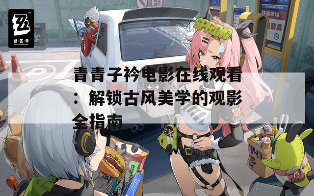 青青子衿電影在線觀看：解鎖古風(fēng)美學(xué)的觀影全指南