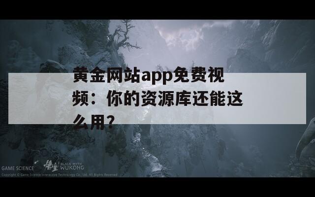 黃金網(wǎng)站app免費(fèi)視頻：你的資源庫(kù)還能這么用？