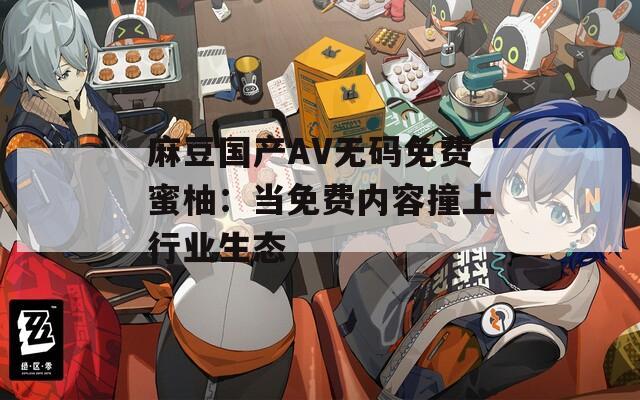麻豆國產(chǎn)AV無碼免費蜜柚：當(dāng)免費內(nèi)容撞上行業(yè)生態(tài)