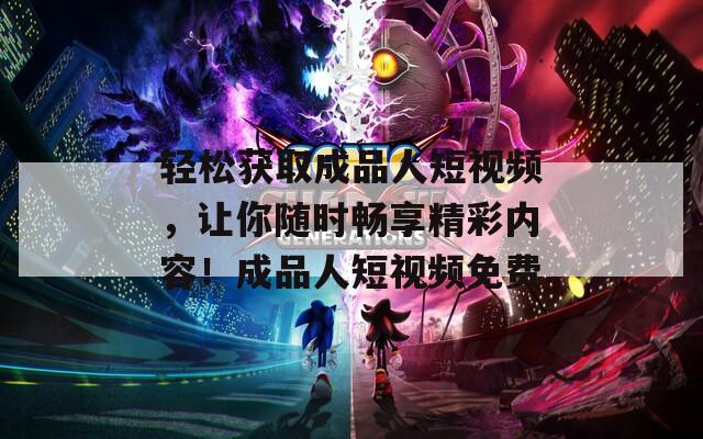 輕松獲取成品人短視頻，讓你隨時暢享精彩內(nèi)容！成品人短視頻免費