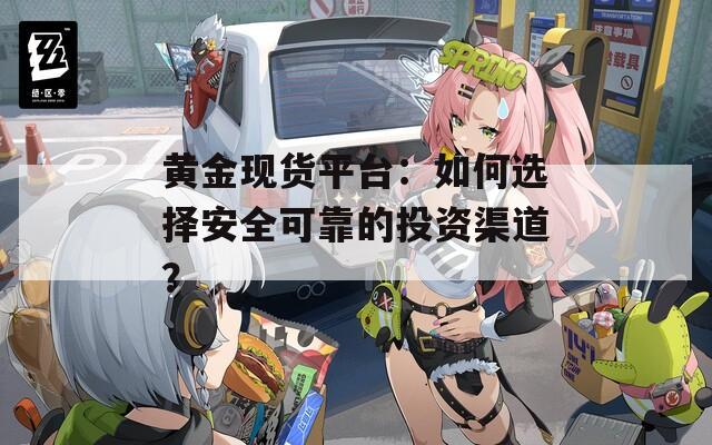 黃金現(xiàn)貨平臺(tái)：如何選擇安全可靠的投資渠道？
