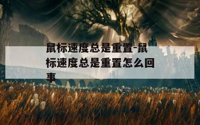 鼠標(biāo)速度總是重置-鼠標(biāo)速度總是重置怎么回事