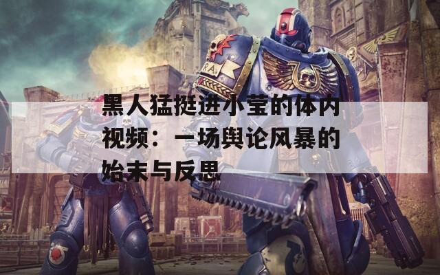 黑人猛挺進(jìn)小瑩的體內(nèi)視頻：一場輿論風(fēng)暴的始末與反思
