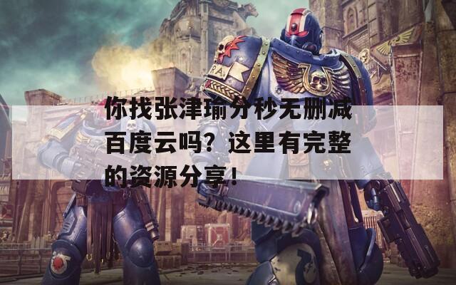 你找張津瑜分秒無刪減百度云嗎？這里有完整的資源分享！