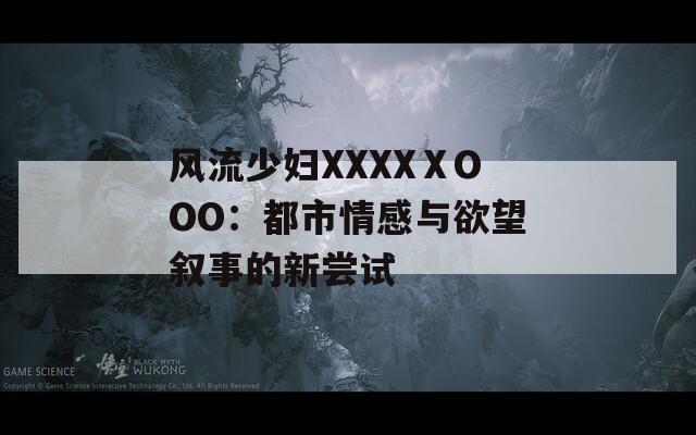風流少婦XXXXⅩOOO：都市情感與欲望敘事的新嘗試