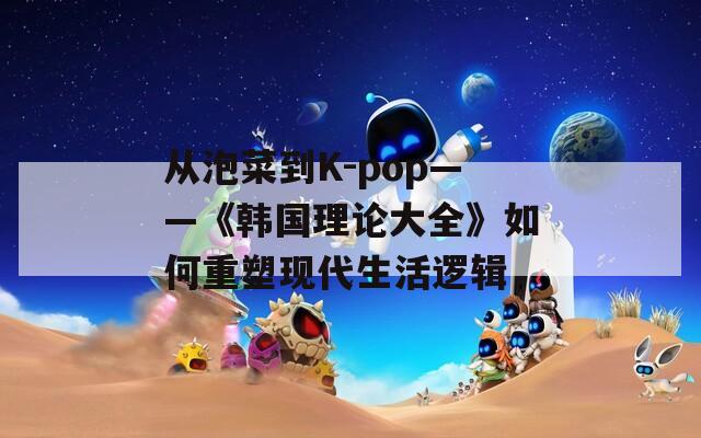 從泡菜到K-pop——《韓國理論大全》如何重塑現(xiàn)代生活邏輯