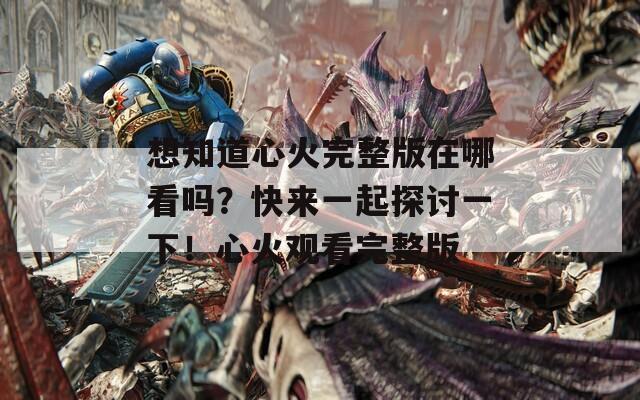 想知道心火完整版在哪看嗎？快來一起探討一下！心火觀看完整版