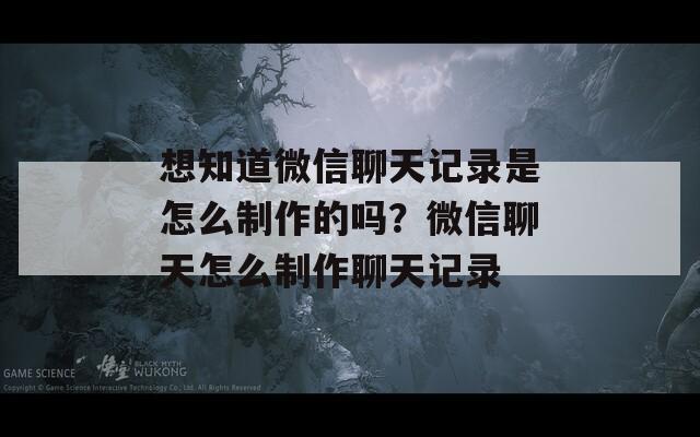 想知道微信聊天記錄是怎么制作的嗎？微信聊天怎么制作聊天記錄