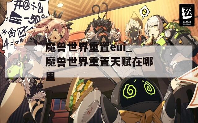 魔獸世界重置eui_魔獸世界重置天賦在哪里