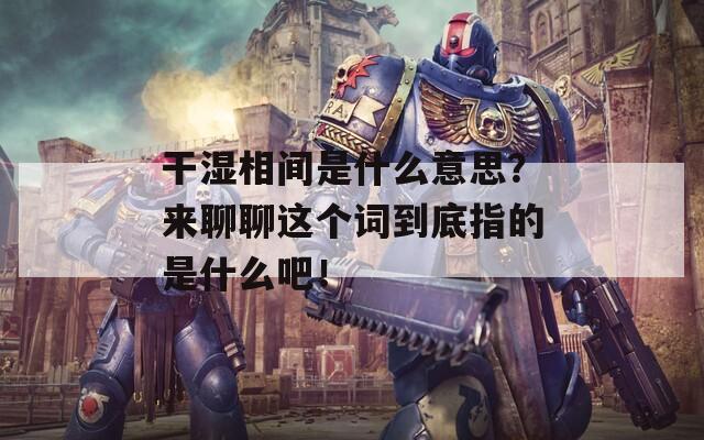 干濕相間是什么意思？來(lái)聊聊這個(gè)詞到底指的是什么吧！