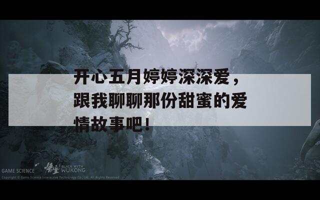 開心五月婷婷深深愛，跟我聊聊那份甜蜜的愛情故事吧！