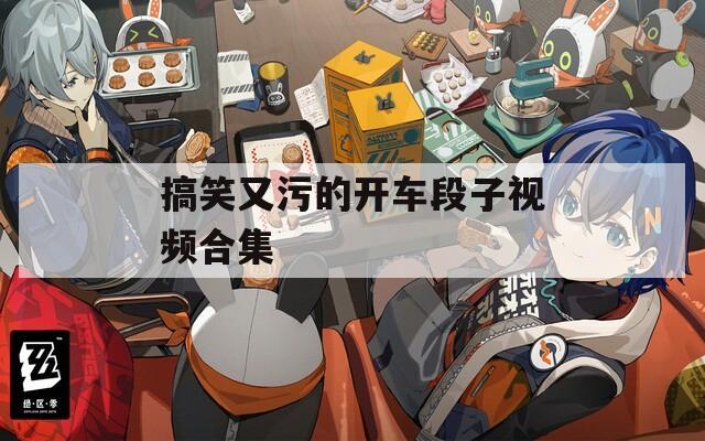 搞笑又污的開車段子視頻合集