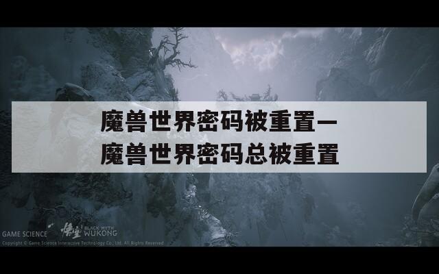 魔獸世界密碼被重置—魔獸世界密碼總被重置
