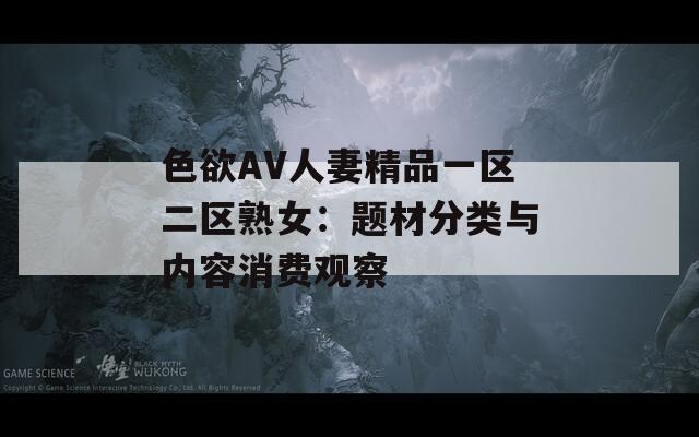 色欲AV人妻精品一區(qū)二區(qū)熟女：題材分類與內(nèi)容消費(fèi)觀察
