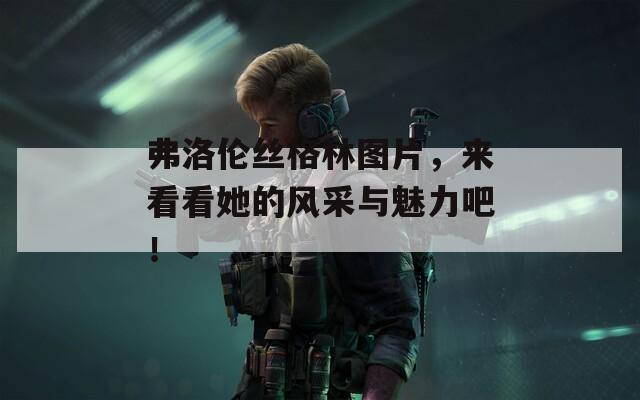 弗洛倫絲格林圖片，來(lái)看看她的風(fēng)采與魅力吧！