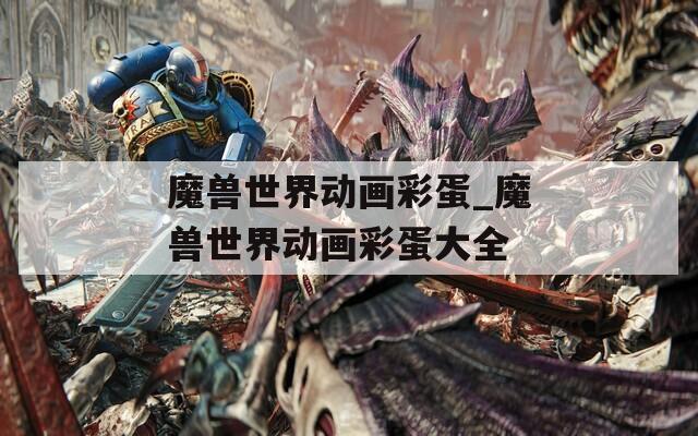 魔獸世界動畫彩蛋_魔獸世界動畫彩蛋大全