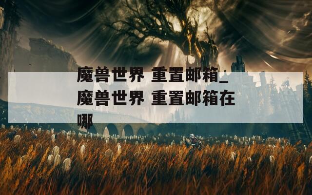 魔獸世界 重置郵箱_魔獸世界 重置郵箱在哪