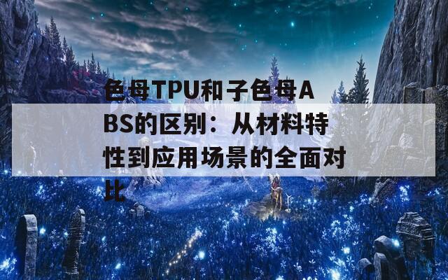 色母TPU和子色母ABS的區(qū)別：從材料特性到應(yīng)用場(chǎng)景的全面對(duì)比